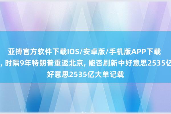 亚搏官方软件下载IOS/安卓版/手机版APP下载 2天变3天， 时隔9年特朗普重返北京， 能否刷新中好意思2535亿大单记载