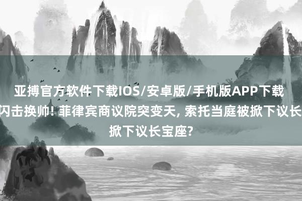 亚搏官方软件下载IOS/安卓版/手机版APP下载 13票闪击换帅! 菲律宾商议院突变天， 索托当庭被掀下议长宝座?