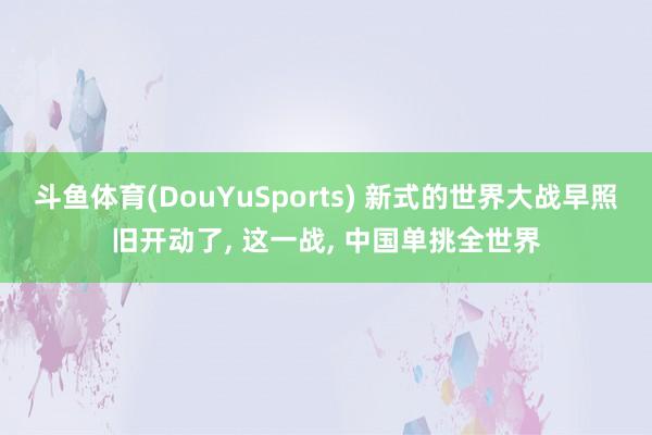 亚搏官方软件下载IOS/安卓版/手机版APP下载 新式的世界大战早照旧开动了， 这一战， 中国单挑全世界