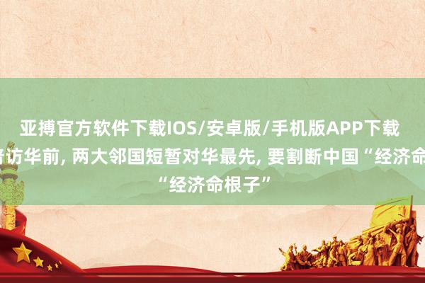 亚搏官方软件下载IOS/安卓版/手机版APP下载 特朗普访华前， 两大邻国短暂对华最先， 要割断中国“经济命根子”