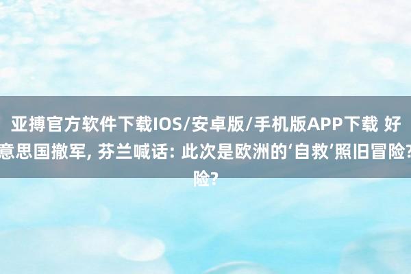 亚搏官方软件下载IOS/安卓版/手机版APP下载 好意思国撤军， 芬兰喊话: 此次是欧洲的‘自救’照旧冒险?