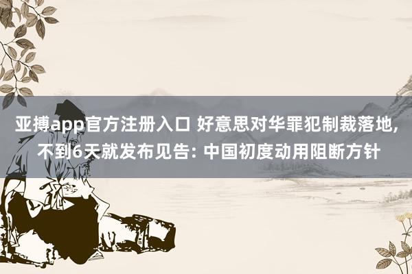 亚搏app官方注册入口 好意思对华罪犯制裁落地， 不到6天就发布见告: 中国初度动用阻断方针