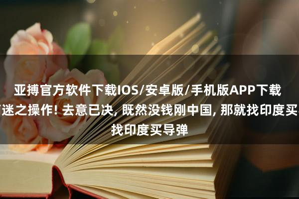 亚搏官方软件下载IOS/安卓版/手机版APP下载 越南迷之操作! 去意已决， 既然没钱刚中国， 那就找印度买导弹