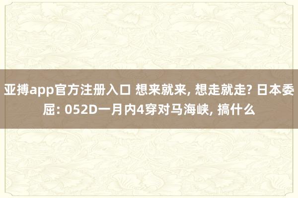亚搏app官方注册入口 想来就来， 想走就走? 日本委屈: 052D一月内4穿对马海峡， 搞什么