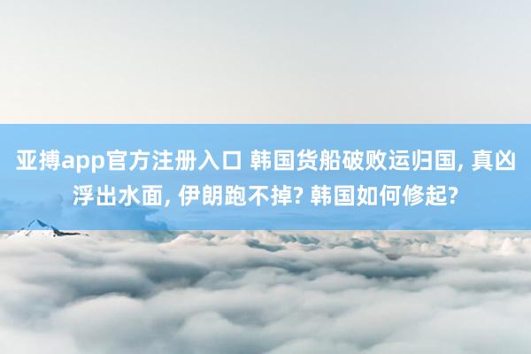 亚搏app官方注册入口 韩国货船破败运归国, 真凶浮出水面, 伊朗跑不掉? 韩国如何修起?