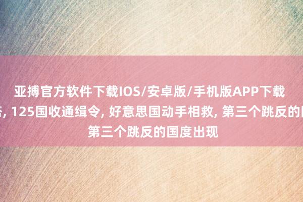 亚搏官方软件下载IOS/安卓版/手机版APP下载 逮捕内塔， 125国收通缉令， 好意思国动手相救， 第三个跳反的国度出现