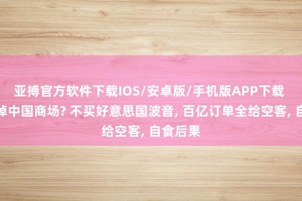 亚搏官方软件下载IOS/安卓版/手机版APP下载 绝对丢掉中国商场? 不买好意思国波音， 百亿订单全给空客， 自食后果