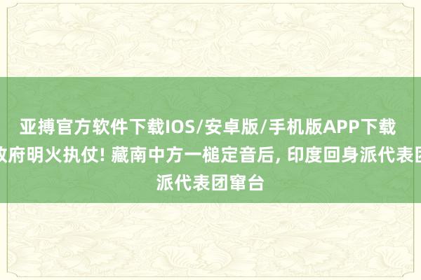 亚搏官方软件下载IOS/安卓版/手机版APP下载 莫迪政府明火执仗! 藏南中方一槌定音后， 印度回身派代表团窜台