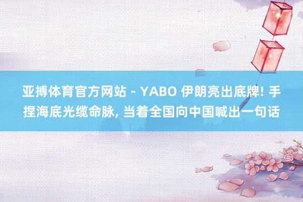 亚搏体育官方网站 - YABO 伊朗亮出底牌! 手捏海底光缆命脉， 当着全国向中国喊出一句话
