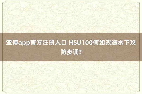 亚搏app官方注册入口 HSU100何如改造水下攻防步调?