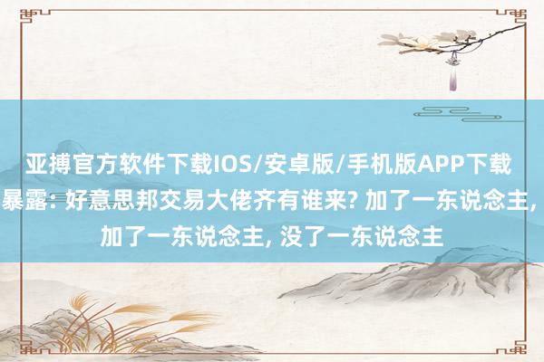 亚搏官方软件下载IOS/安卓版/手机版APP下载 特朗普访华名单暴露: 好意思邦交易大佬齐有谁来? 加了一东说念主， 没了一东说念主