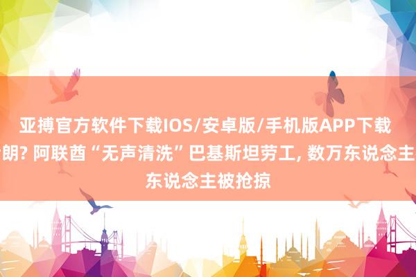 亚搏官方软件下载IOS/安卓版/手机版APP下载 因为伊朗? 阿联酋“无声清洗”巴基斯坦劳工， 数万东说念主被抢掠