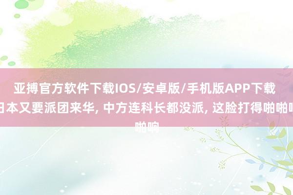 亚搏官方软件下载IOS/安卓版/手机版APP下载 日本又要派团来华， 中方连科长都没派， 这脸打得啪啪响