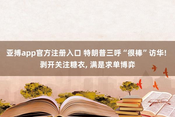 亚搏app官方注册入口 特朗普三呼“很棒”访华! 剥开关注糖衣， 满是求单博弈