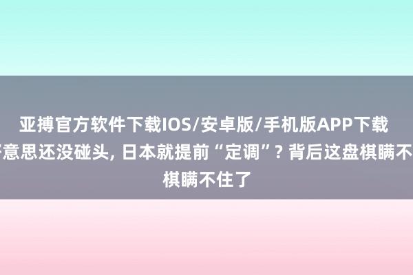 亚搏官方软件下载IOS/安卓版/手机版APP下载 中好意思还没碰头， 日本就提前“定调”? 背后这盘棋瞒不住了