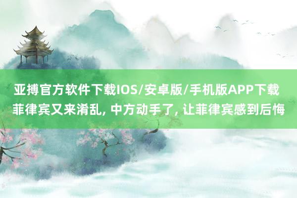 亚搏官方软件下载IOS/安卓版/手机版APP下载 菲律宾又来淆乱， 中方动手了， 让菲律宾感到后悔