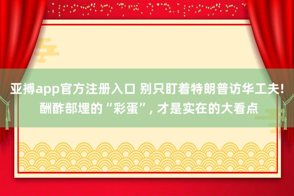 亚搏app官方注册入口 别只盯着特朗普访华工夫! 酬酢部埋的“彩蛋”， 才是实在的大看点