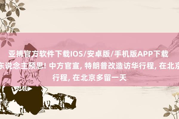亚搏官方软件下载IOS/安卓版/手机版APP下载 出乎通盘东说念主预思! 中方官宣， 特朗普改造访华行程， 在北京多留一天