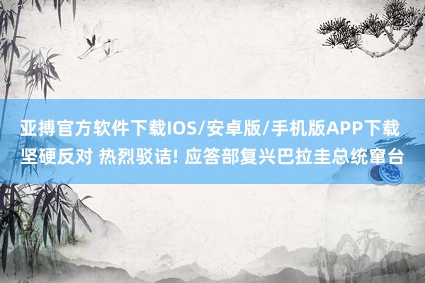 亚搏官方软件下载IOS/安卓版/手机版APP下载 坚硬反对 热烈驳诘! 应答部复兴巴拉圭总统窜台