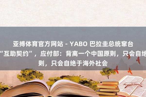 亚搏体育官方网站 - YABO 巴拉圭总统窜台并签署多份“互助契约”，应付部：背离一个中国原则，只会自绝于海外社会