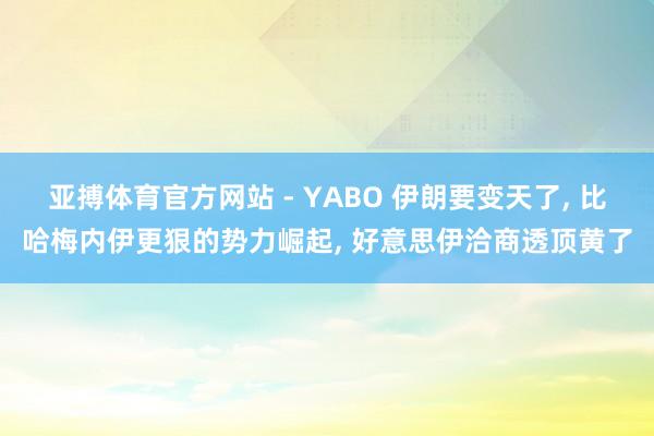 亚搏体育官方网站 - YABO 伊朗要变天了， 比哈梅内伊更狠的势力崛起， 好意思伊洽商透顶黄了