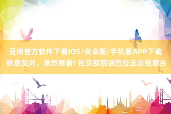 亚搏官方软件下载IOS/安卓版/手机版APP下载 执意反对、激烈责备! 社交部回话巴拉圭总统窜台