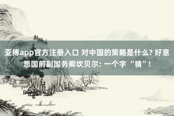 亚搏app官方注册入口 对中国的策略是什么? 好意思国前副国务卿坎贝尔: 一个字 “猜”!
