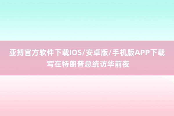 亚搏官方软件下载IOS/安卓版/手机版APP下载 写在特朗普总统访华前夜