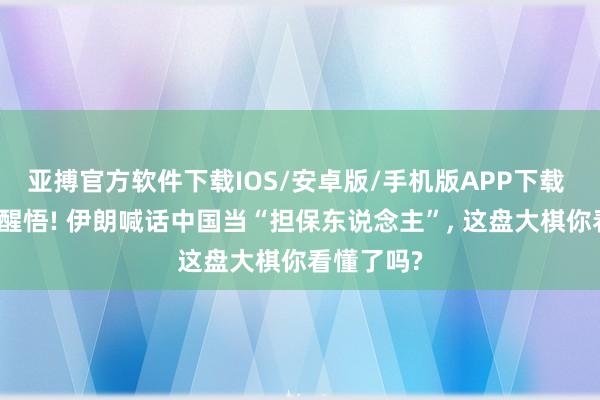 亚搏官方软件下载IOS/安卓版/手机版APP下载 中东集体醒悟! 伊朗喊话中国当“担保东说念主”， 这盘大棋你看懂了吗?