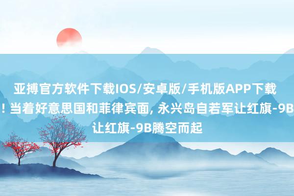 亚搏官方软件下载IOS/安卓版/手机版APP下载 神勇亮剑! 当着好意思国和菲律宾面， 永兴岛自若军让红旗-9B腾空而起
