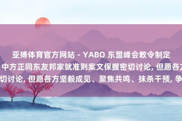 亚搏体育官方网站 - YABO 东盟峰会敕令制定南海行径准则， 搪塞部: 中方正同东友邦家就准则案文保握密切讨论， 但愿各方坚毅成见、聚焦共鸣、抹杀干预， 争取早日实现