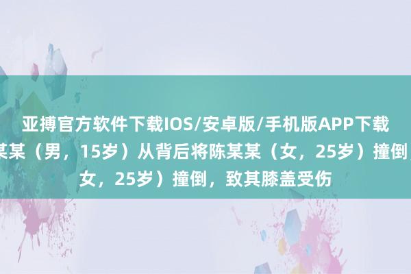 亚搏官方软件下载IOS/安卓版/手机版APP下载 警方通报:张某某(男,15岁)从背后将陈某某(女,25岁)撞倒,致其膝盖受伤