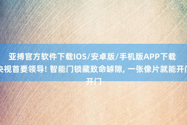 亚搏官方软件下载IOS/安卓版/手机版APP下载 央视首要领导! 智能门锁藏致命罅隙， 一张像片就能开门