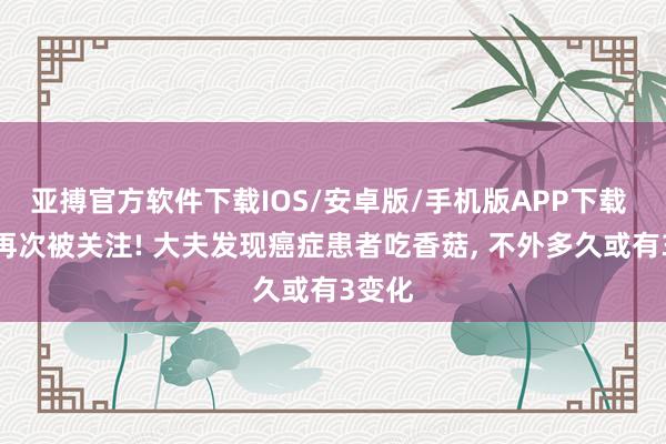 亚搏官方软件下载IOS/安卓版/手机版APP下载 香菇再次被关注! 大夫发现癌症患者吃香菇， 不外多久或有3变化