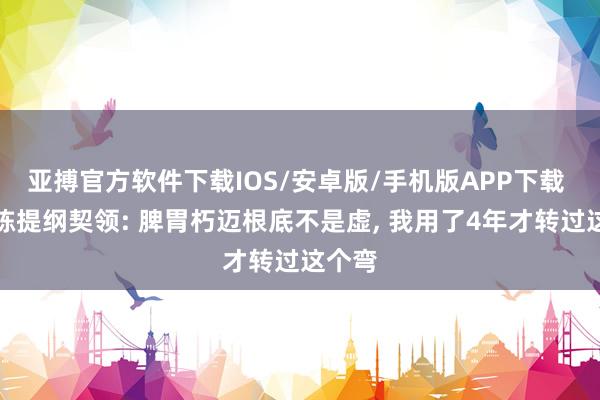亚搏官方软件下载IOS/安卓版/手机版APP下载 许家栋提纲契领: 脾胃朽迈根底不是虚， 我用了4年才转过这个弯