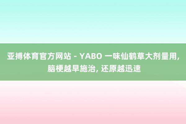 亚搏体育官方网站 - YABO 一味仙鹤草大剂量用， 脑梗越早施治， 还原越迅速