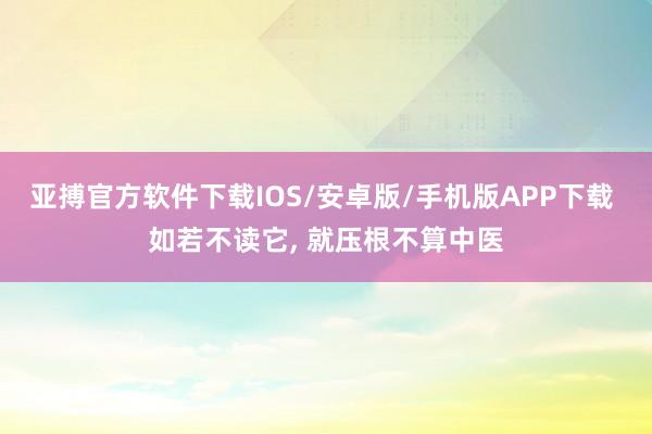 亚搏官方软件下载IOS/安卓版/手机版APP下载 如若不读它， 就压根不算中医