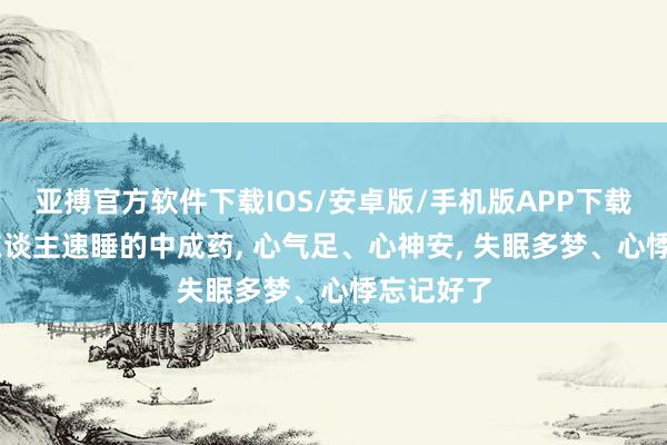 亚搏官方软件下载IOS/安卓版/手机版APP下载 一个让东谈主速睡的中成药， 心气足、心神安， 失眠多梦、心悸忘记好了