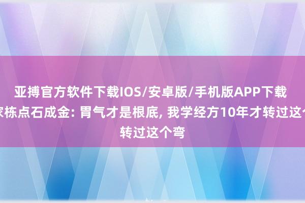 亚搏官方软件下载IOS/安卓版/手机版APP下载 许家栋点石成金: 胃气才是根底， 我学经方10年才转过这个弯