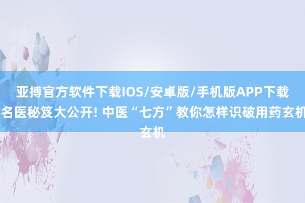 亚搏官方软件下载IOS/安卓版/手机版APP下载 名医秘笈大公开! 中医“七方”教你怎样识破用药玄机