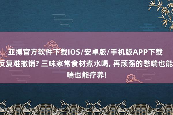 亚搏官方软件下载IOS/安卓版/手机版APP下载 咳喘反复难撤销? 三味家常食材煮水喝， 再顽强的憋喘也能疗养!
