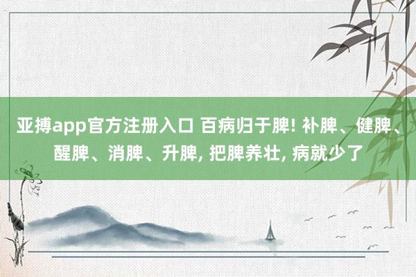 亚搏app官方注册入口 百病归于脾! 补脾、健脾、醒脾、消脾、升脾， 把脾养壮， 病就少了