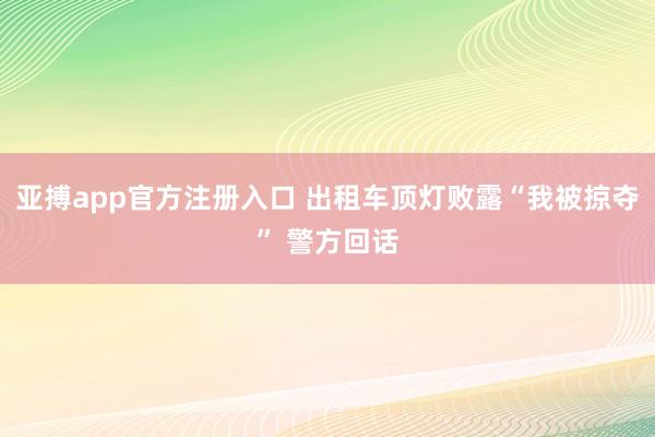 亚搏app官方注册入口 出租车顶灯败露“我被掠夺” 警方回话