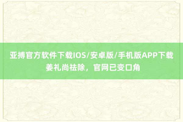 亚搏官方软件下载IOS/安卓版/手机版APP下载 姜礼尚祛除，官网已变口角
