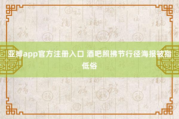 亚搏app官方注册入口 酒吧照拂节行径海报被指低俗