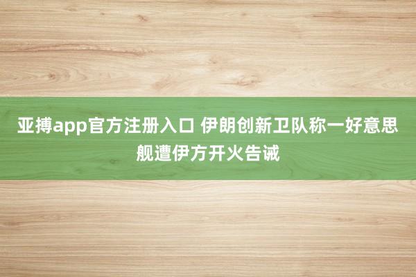 亚搏app官方注册入口 伊朗创新卫队称一好意思舰遭伊方开火告诫
