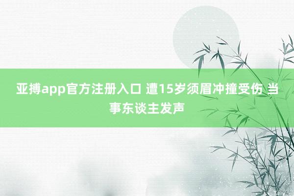 亚搏app官方注册入口 遭15岁须眉冲撞受伤 当事东谈主发声