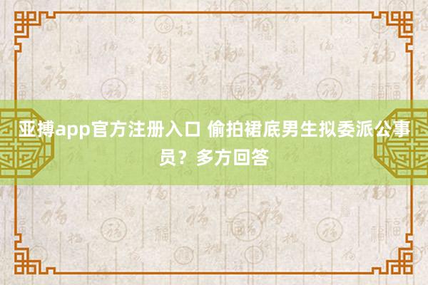 亚搏app官方注册入口 偷拍裙底男生拟委派公事员？多方回答