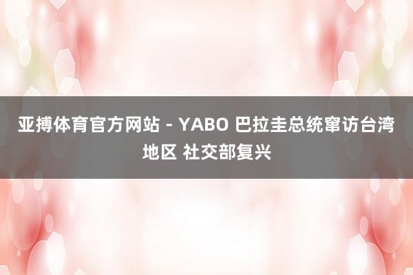 亚搏体育官方网站 - YABO 巴拉圭总统窜访台湾地区 社交部复兴