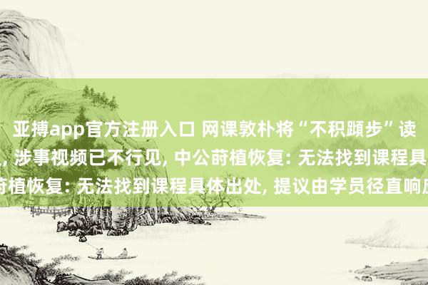 亚搏app官方注册入口 网课敦朴将“不积蹞步”读成“不积蛙步”引热议， 涉事视频已不行见， 中公莳植恢复: 无法找到课程具体出处， 提议由学员径直响应
